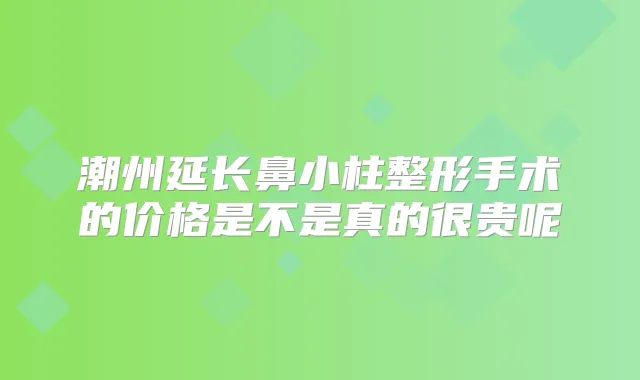 潮州延长鼻小柱整形手术的价格是不是真的很贵呢