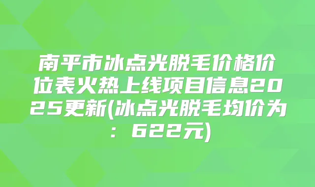 南平市冰点光脱毛价格价位表火热上线项目信息2025更新(冰点光脱毛均价为：622元)