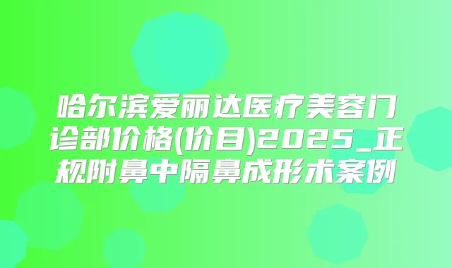 哈尔滨爱丽达医疗美容门诊部价格(价目)2025_正规附鼻中隔鼻成形术案例