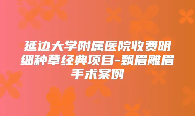 延边大学附属医院收费明细种草经典项目-飘眉雕眉手术案例
