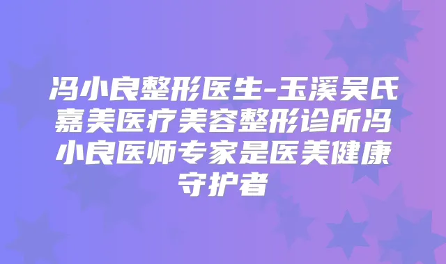 冯小良整形医生-玉溪吴氏嘉美医疗美容整形诊所冯小良医师专家是医美健康守护者