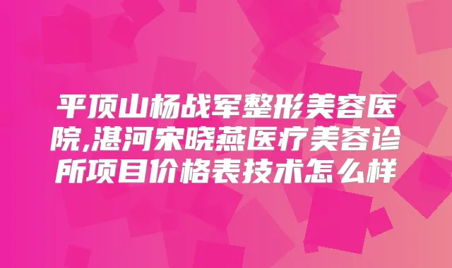 平顶山杨战军整形美容医院,湛河宋晓燕医疗美容诊所项目价格表技术怎么样