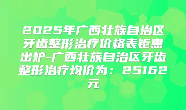 2025年广西壮族自治区牙齿整形价格表钜惠出炉-广西壮族自治区牙齿整形均价为:25162元