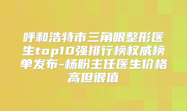 呼和浩特市三角眼整形医生top10强排行榜榜单发布-杨盼主任医生价格高但很值