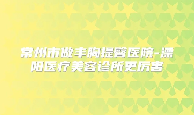 常州市做丰胸提臀医院-溧阳医疗美容诊所更厉害