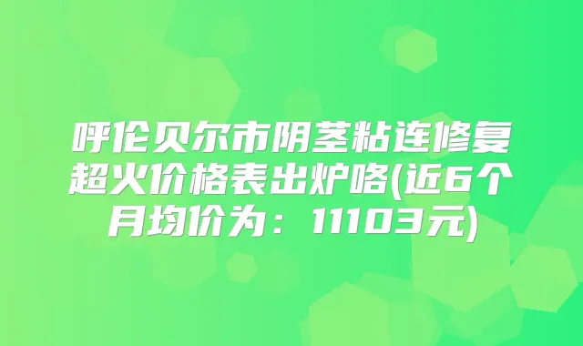 呼伦贝尔市阴茎粘连修复超火价格表出炉咯(近6个月均价为:11103元)