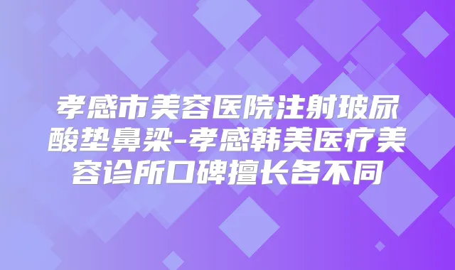 孝感市美容医院注射玻尿酸垫鼻梁-孝感韩美医疗美容诊所口碑擅长各不同