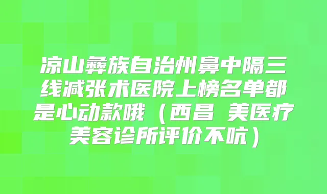 凉山彝族自治州鼻中隔三线减张术医院上榜名单都是心动款哦(西昌玥美医疗美容诊所评价不吭)