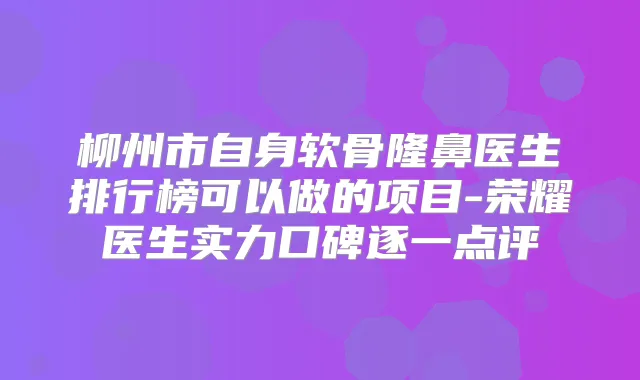 柳州市自身软骨隆鼻医生排行榜可以做的项目-荣耀医生实力口碑逐一点评
