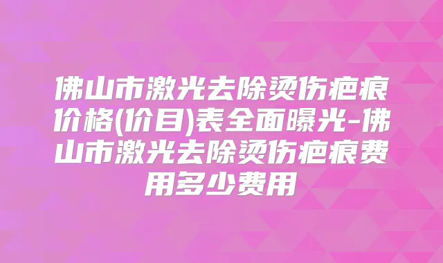佛山市激光去除烫伤疤痕价格(价目)表全面曝光-佛山市激光去除烫伤疤痕费用多少费用