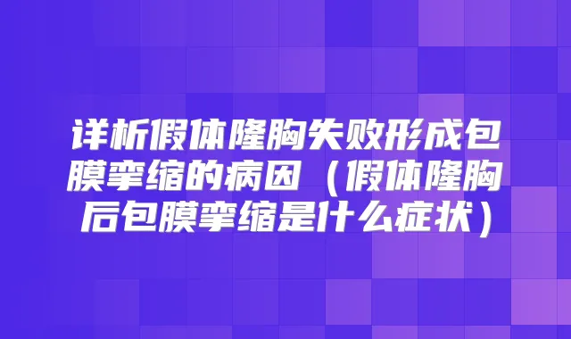 详析假体隆胸失败形成包膜挛缩的病因（假体隆胸后包膜挛缩是什么症状）