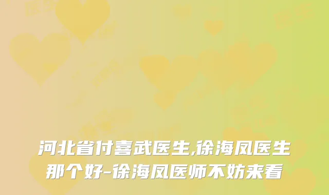 河北省付喜武医生,徐海凤医生那个好-徐海凤医师不妨来看
