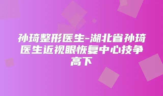孙琦整形医生-湖北省孙琦医生近视眼恢复中心技争高下