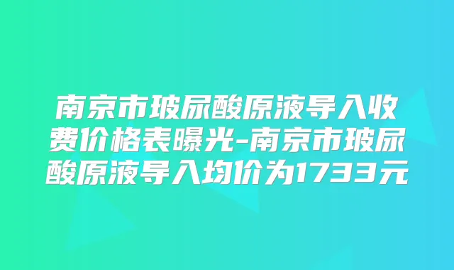 南京市玻尿酸原液导入收费价格表曝光-南京市玻尿酸原液导入均价为1733元