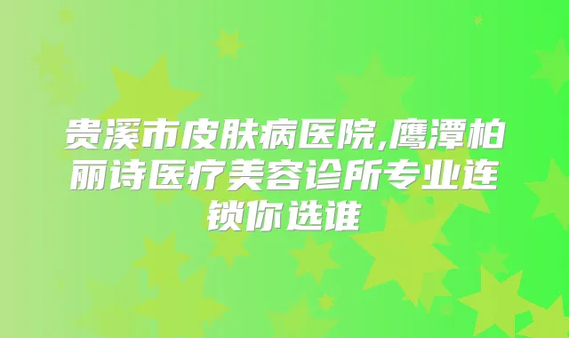 贵溪市皮肤病医院,鹰潭柏丽诗医疗美容诊所专业连锁你选谁