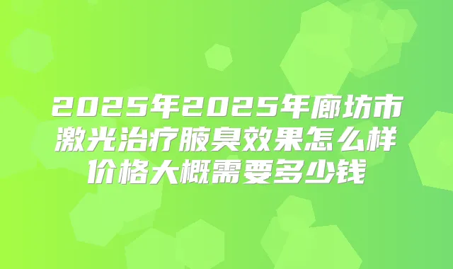 2025年2025年廊坊市激光腋臭效果怎么样价格大概需要多少钱