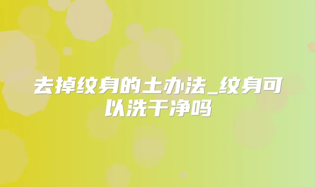去掉纹身的土办法_纹身可以洗干净吗