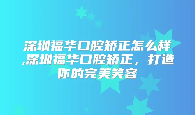 深圳福华口腔矫正怎么样,深圳福华口腔矫正，打造你的笑容