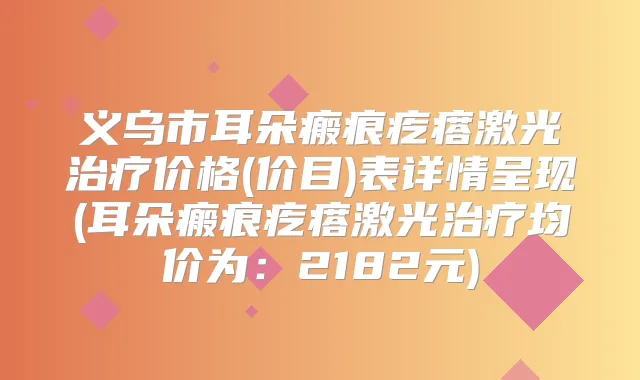 义乌市耳朵瘢痕疙瘩激光价格(价目)表详情呈现(耳朵瘢痕疙瘩激光均价为:2182元)