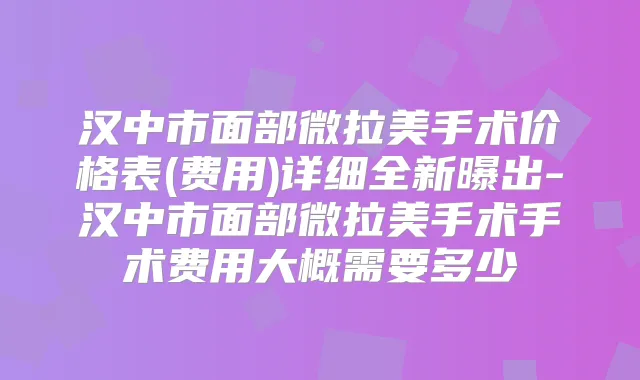 汉中市面部微拉美手术价格表(费用)详细全新曝出-汉中市面部微拉美手术手术费用大概需要多少