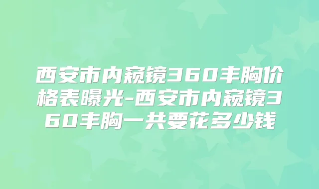 西安市内窥镜360丰胸价格表曝光-西安市内窥镜360丰胸一共要花多少钱