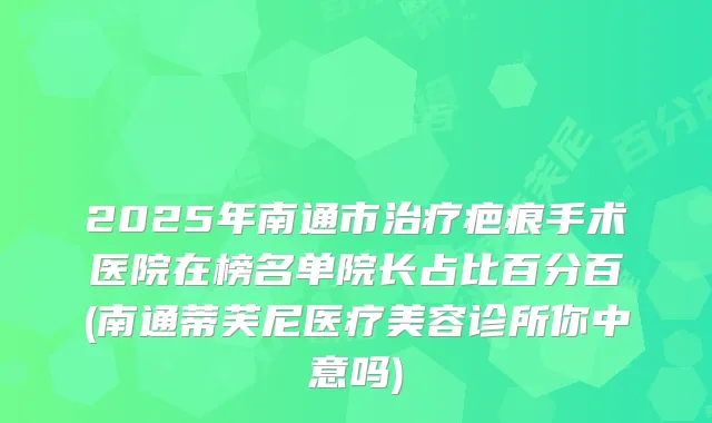 2025年南通市疤痕手术医院在榜名单院长占比百分百(南通蒂芙尼医疗美容诊所你中意吗)