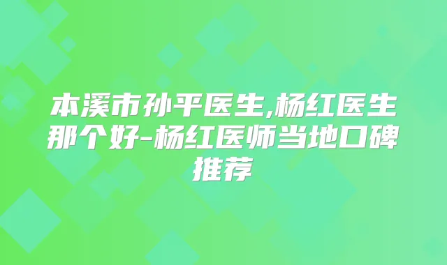 本溪市孙平医生,杨红医生那个好-杨红医师当地口碑推荐