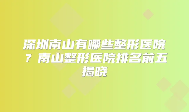 深圳南山有哪些整形医院？南山整形医院排名前五揭晓