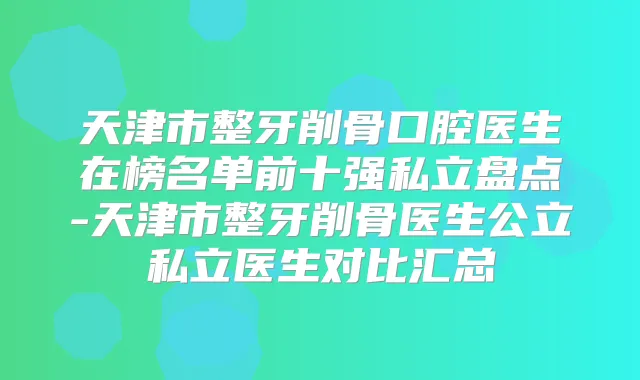 天津市整牙削骨口腔医生在榜名单前十强私立盘点-天津市整牙削骨医生公立私立医生对比汇总