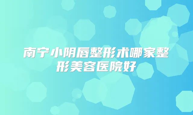 南宁小阴唇整形术哪家整形美容医院好