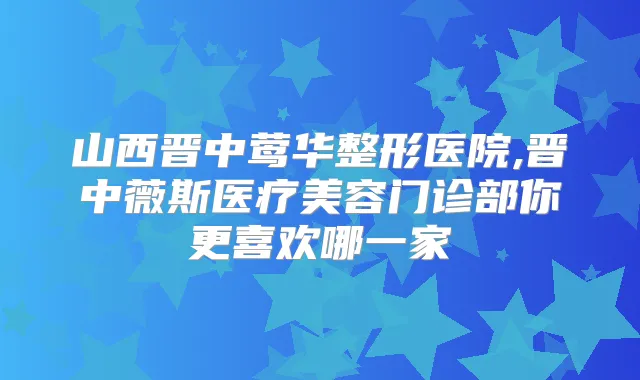山西晋中整形医院,晋中薇斯医疗美容门诊部你更喜欢哪一家