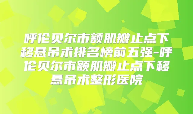 呼伦贝尔市额肌瓣止点下移悬吊术排名榜前五强-呼伦贝尔市额肌瓣止点下移悬吊术整形医院