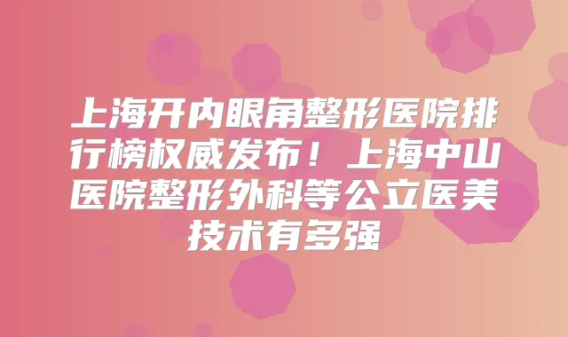 上海开内眼角整形医院排行榜发布!上海中山医院整形外科等公立医美技术有多强