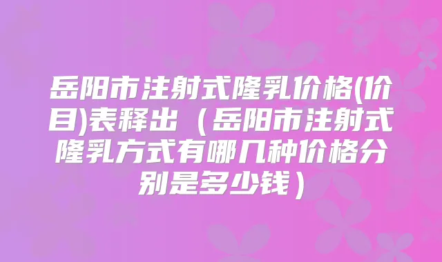 岳阳市注射式隆乳价格(价目)表释出(岳阳市注射式隆乳方式有哪几种价格分别是多少钱)