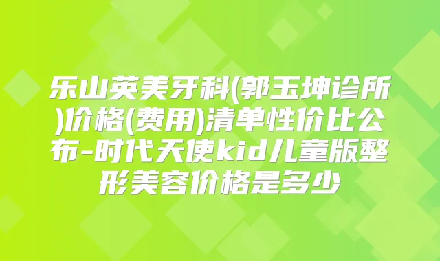乐山英美牙科(郭玉坤诊所)价格(费用)清单性价比公布-时代天使kid儿童版整形美容价格是多少