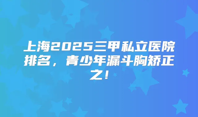 上海2025三甲私立医院排名，青少年漏斗胸矫正之！