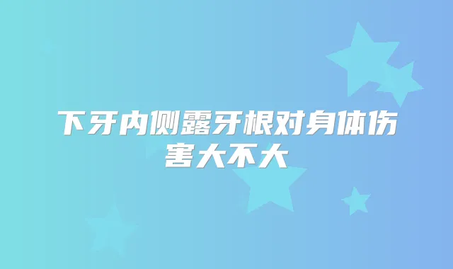 下牙内侧露牙根对身体伤害大不大