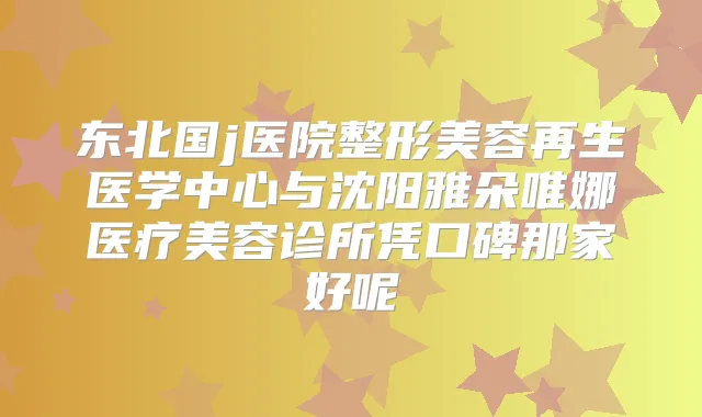 东北国j医院整形美容再生医学中心与沈阳雅朵唯娜医疗美容诊所凭口碑那家好呢