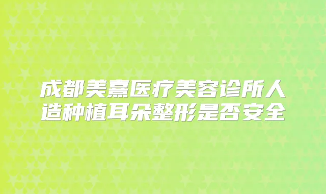 成都美熹医疗美容诊所人造种植耳朵整形是否安全