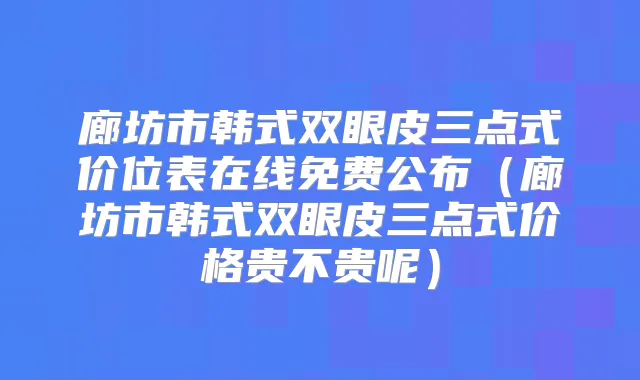 廊坊市韩式双眼皮三点式价位表在线免费公布(廊坊市韩式双眼皮三点式价格贵不贵呢)