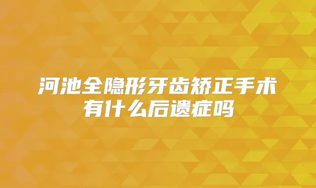 河池全隐形牙齿矫正手术有什么后遗症吗