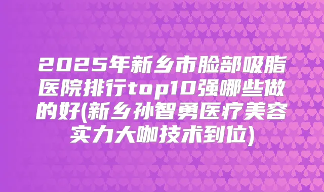 2025年新乡市脸部吸脂医院排行top10强哪些做的好(新乡孙智勇医疗美容实力大咖技术到位)