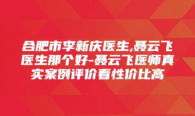 合肥市李新庆医生,聂云飞医生那个好-聂云飞医师真实案例评价看性价比高