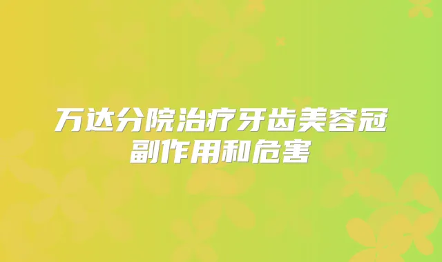 万达分院牙齿美容冠副作用和危害