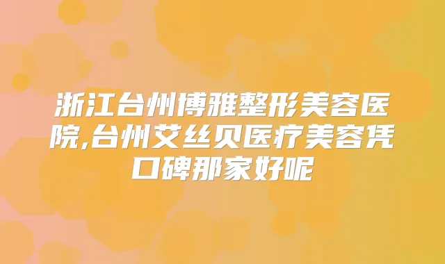 浙江台州博雅整形美容医院,台州艾丝贝医疗美容凭口碑那家好呢