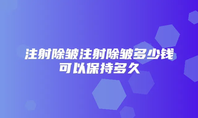 注射除皱注射除皱多少钱可以保持多久