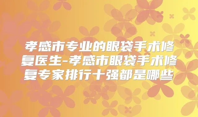 孝感市专业的眼袋手术修复医生-孝感市眼袋手术修复专家排行十强都是哪些