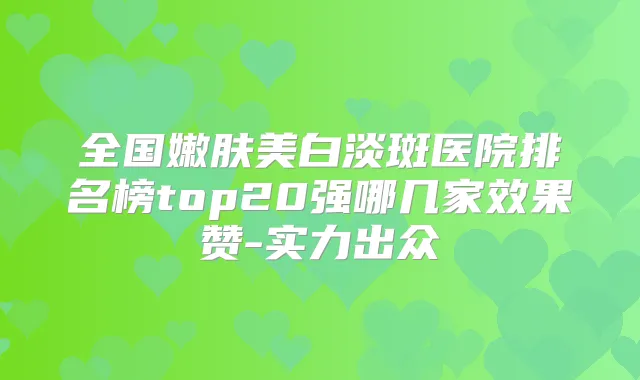 全国嫩肤美白淡斑医院排名榜top20强哪几家效果赞-实力出众
