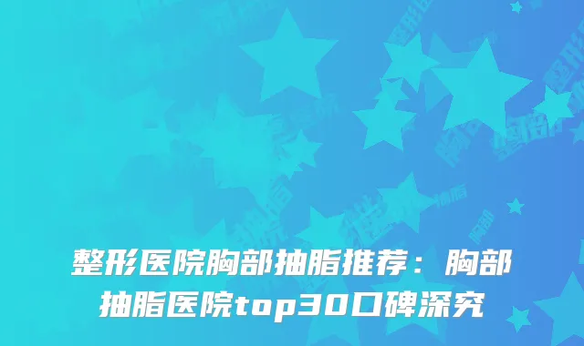 整形医院胸部抽脂推荐：胸部抽脂医院top30口碑深究