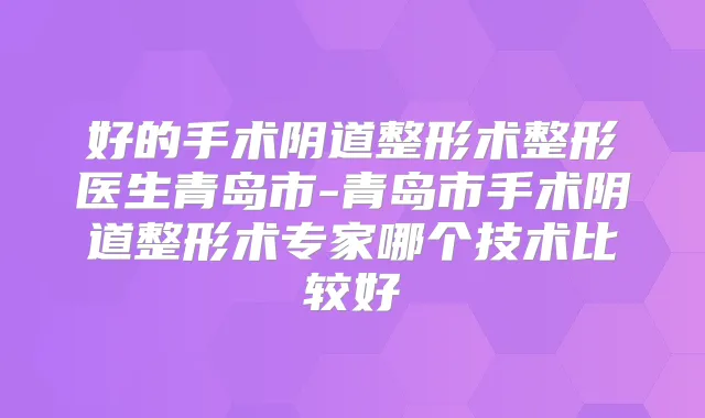 好的手术阴道整形术整形医生青岛市-青岛市手术阴道整形术专家哪个技术比较好